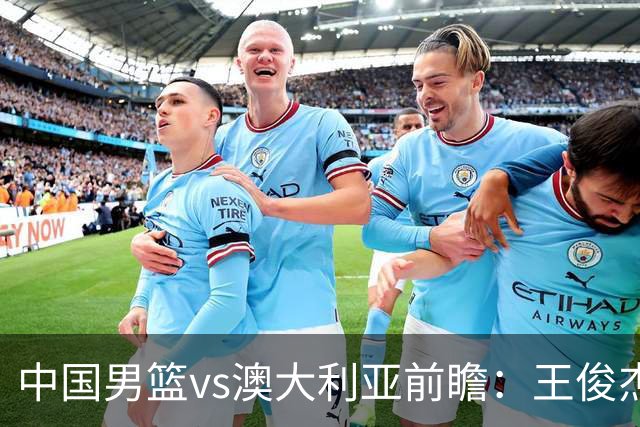 中国男篮vs澳大利亚前瞻：王俊杰徐昕或领衔年轻阵容 杨瀚森无缘大名单