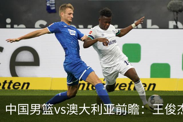 中国男篮vs澳大利亚前瞻：王俊杰徐昕或领衔年轻阵容 杨瀚森无缘大名单